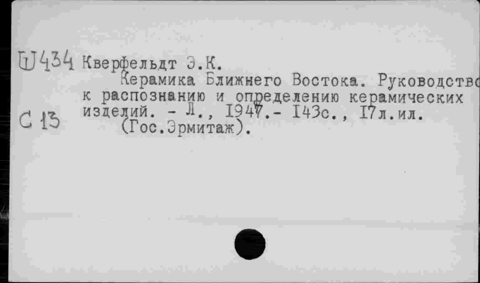 ﻿Кверфельдт Э.К.
Керамика Ближнего Востока. Руководит к распознанию и определению керамических << .■» изделий. - Л., 1947,- 143с., 17л.ил.
(Гос.Эрмитаж).